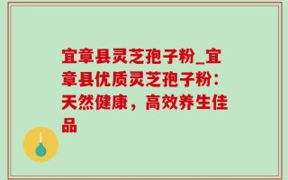 宜章县灵芝孢子粉_宜章县优质灵芝孢子粉：天然健康，高效养生佳品
