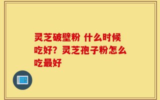 灵芝破壁粉 什么时候吃好？灵芝孢子粉怎么吃最好