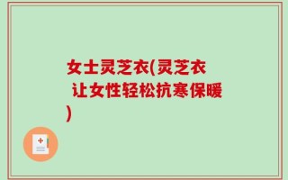 女士灵芝衣(灵芝衣  让女性轻松抗寒保暖)