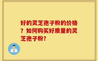 好的灵芝孢子粉的价格？如何购买好质量的灵芝孢子粉？