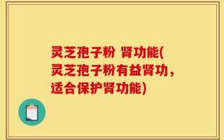 灵芝孢子粉 肾功能(灵芝孢子粉有益肾功，适合保护肾功能)