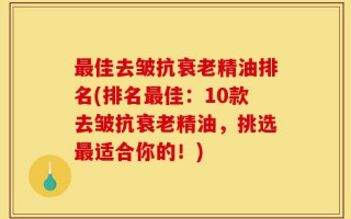 最佳去皱抗衰老精油排名(排名最佳：10款去皱抗衰老精油，挑选最适合你的！)