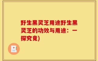 野生黑灵芝用途野生黑灵芝的功效与用途：一探究竟)