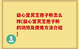 益心堂灵芝孢子粉怎么样(益心堂灵芝孢子粉的功效及使用方法介绍)