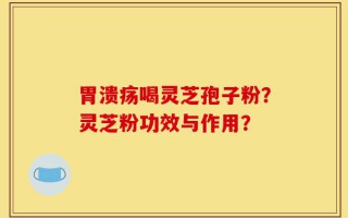 胃溃疡喝灵芝孢子粉？灵芝粉功效与作用？