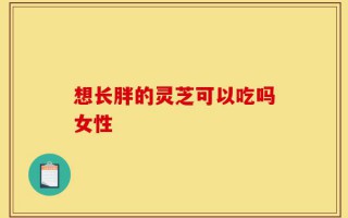 想长胖的灵芝可以吃吗女性