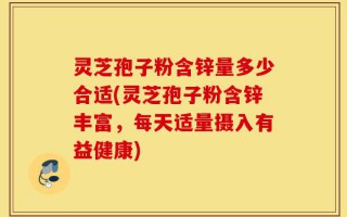 灵芝孢子粉含锌量多少合适(灵芝孢子粉含锌丰富，每天适量摄入有益健康)