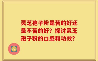 灵芝孢子粉是苦的好还是不苦的好？探讨灵芝孢子粉的口感和功效？