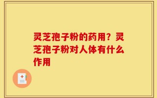 灵芝孢子粉的药用？灵芝孢子粉对人体有什么作用