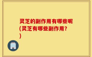 灵芝的副作用有哪些呢(灵芝有哪些副作用？)