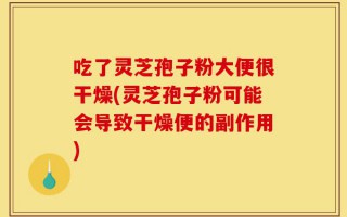吃了灵芝孢子粉大便很干燥(灵芝孢子粉可能会导致干燥便的副作用)