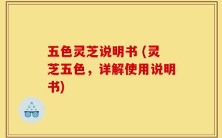 五色灵芝说明书 (灵芝五色，详解使用说明书)