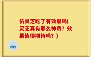 仿灵芝吃了有效果吗(灵芝真有那么神奇？效果值得期待吗？)