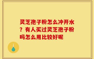 灵芝孢子粉怎么冲开水？有人买过灵芝孢子粉吗怎么用比较好呢