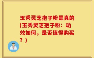 玉秀灵芝孢子粉是真的(玉秀灵芝孢子粉：功效如何，是否值得购买？)