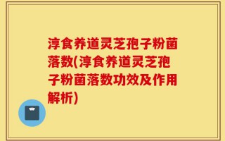 淳食养道灵芝孢子粉菌落数(淳食养道灵芝孢子粉菌落数功效及作用解析)