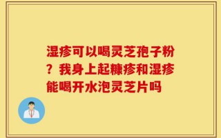 湿疹可以喝灵芝孢子粉？我身上起糠疹和湿疹能喝开水泡灵芝片吗