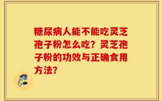 糖尿病人能不能吃灵芝孢子粉怎么吃？灵芝孢子粉的功效与正确食用方法？