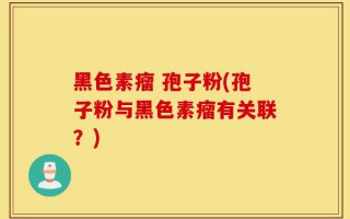 黑色素瘤 孢子粉(孢子粉与黑色素瘤有关联？)