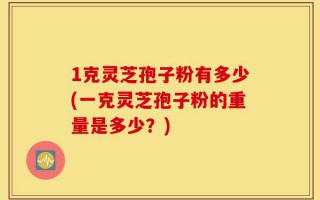 1克灵芝孢子粉有多少(一克灵芝孢子粉的重量是多少？)