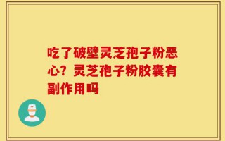 吃了破壁灵芝孢子粉恶心？灵芝孢子粉胶囊有副作用吗
