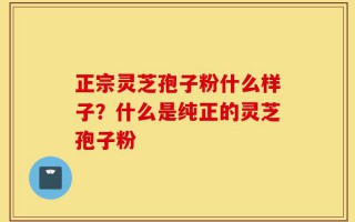 正宗灵芝孢子粉什么样子？什么是纯正的灵芝孢子粉