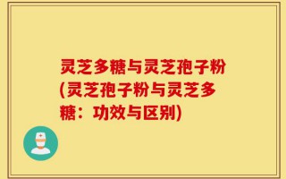 灵芝多糖与灵芝孢子粉(灵芝孢子粉与灵芝多糖：功效与区别)