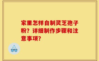 家里怎样自制灵芝孢子粉？详细制作步骤和注意事项？