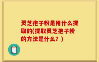 灵芝孢子粉是用什么提取的(提取灵芝孢子粉的方法是什么？)