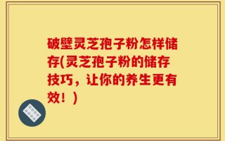 破壁灵芝孢子粉怎样储存(灵芝孢子粉的储存技巧，让你的养生更有效！)