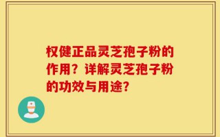 权健正品灵芝孢子粉的作用？详解灵芝孢子粉的功效与用途？