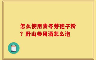 怎么使用麦冬芽孢子粉？野山参用酒怎么泡