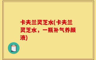 卡夫兰灵芝水(卡夫兰灵芝水，一瓶补气养颜液)
