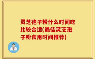 灵芝孢子粉什么时间吃比较合适(最佳灵芝孢子粉食用时间推荐)