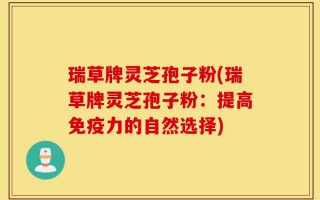 瑞草牌灵芝孢子粉(瑞草牌灵芝孢子粉：提高免疫力的自然选择)