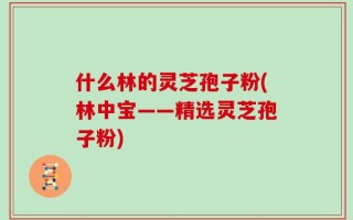 什么林的灵芝孢子粉(林中宝——精选灵芝孢子粉)