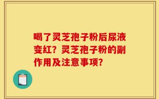 喝了灵芝孢子粉后尿液变红？灵芝孢子粉的副作用及注意事项？