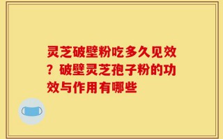灵芝破壁粉吃多久见效？破壁灵芝孢子粉的功效与作用有哪些