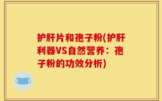 护肝片和孢子粉(护肝利器VS自然营养：孢子粉的功效分析)