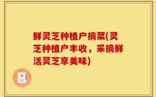鲜灵芝种植户摘菜(灵芝种植户丰收，采摘鲜活灵芝享美味)