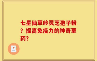 七星仙草岭灵芝孢子粉？提高免疫力的神奇草药？