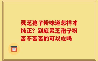 灵芝孢子粉味道怎样才纯正？到底灵芝孢子粉苦不苦苦的可以吃吗
