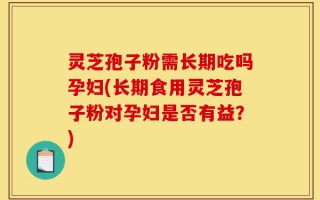 灵芝孢子粉需长期吃吗孕妇(长期食用灵芝孢子粉对孕妇是否有益？)