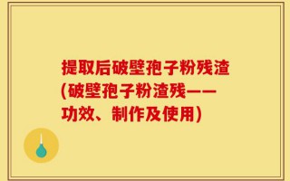 提取后破壁孢子粉残渣(破壁孢子粉渣残——功效、制作及使用)