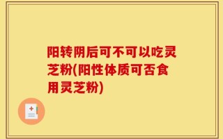 阳转阴后可不可以吃灵芝粉(阳性体质可否食用灵芝粉)