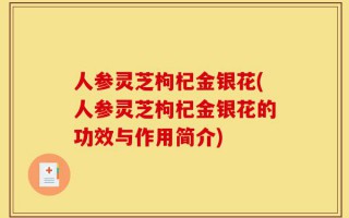 人参灵芝枸杞金银花(人参灵芝枸杞金银花的功效与作用简介)