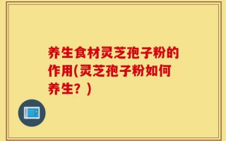 养生食材灵芝孢子粉的作用(灵芝孢子粉如何养生？)