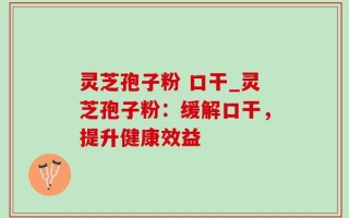 灵芝孢子粉 口干_灵芝孢子粉：缓解口干，提升健康效益