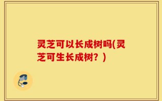 灵芝可以长成树吗(灵芝可生长成树？)