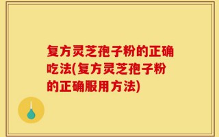 复方灵芝孢子粉的正确吃法(复方灵芝孢子粉的正确服用方法)